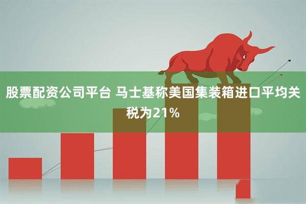 股票配资公司平台 马士基称美国集装箱进口平均关税为21%