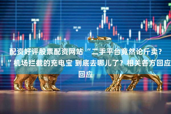 配资好评股票配资网站 “二手平台竟然论斤卖？！”机场拦截的充电宝 到底去哪儿了？相关各方回应