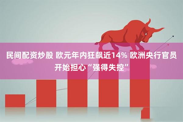 民间配资炒股 欧元年内狂飙近14% 欧洲央行官员开始担心“强得失控”