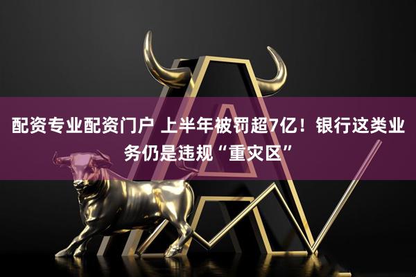 配资专业配资门户 上半年被罚超7亿！银行这类业务仍是违规“重灾区”