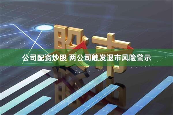 公司配资炒股 两公司触发退市风险警示