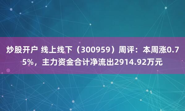 炒股开户 线上线下（300959）周评：本周涨0.75%，主力资金合计净流出2914.92万元