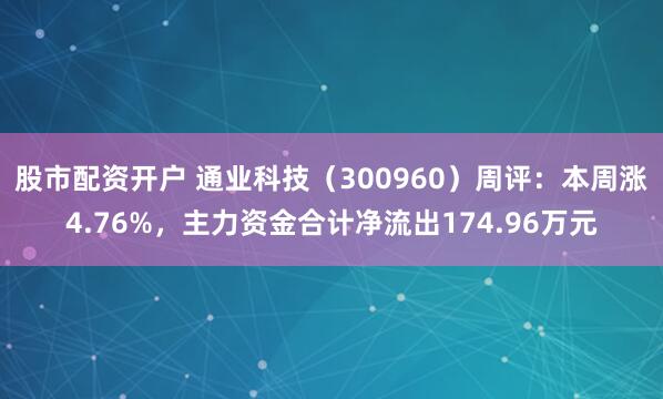 股市配资开户 通业科技（300960）周评：本周涨4.76%，主力资金合计净流出174.96万元