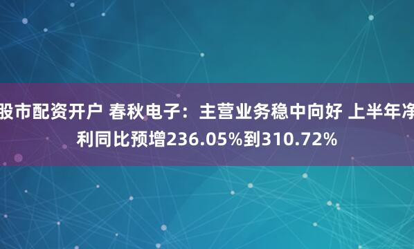 股市配资开户 春秋电子：主营业务稳中向好 上半年净利同比预增236.05%到310.72%