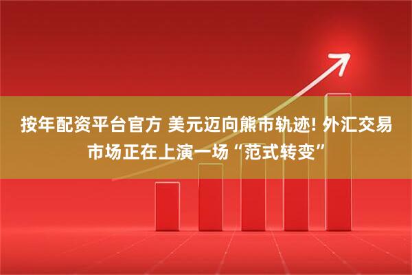 按年配资平台官方 美元迈向熊市轨迹! 外汇交易市场正在上演一场“范式转变”