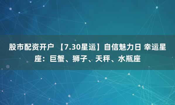 股市配资开户 【7.30星运】自信魅力日 幸运星座：巨蟹、狮子、天秤、水瓶座
