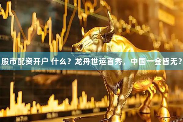 股市配资开户 什么？龙舟世运首秀，中国一金皆无？
