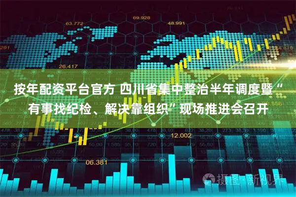 按年配资平台官方 四川省集中整治半年调度暨“有事找纪检、解决靠组织”现场推进会召开