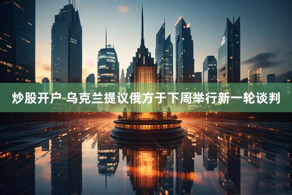炒股开户 乌克兰提议俄方于下周举行新一轮谈判