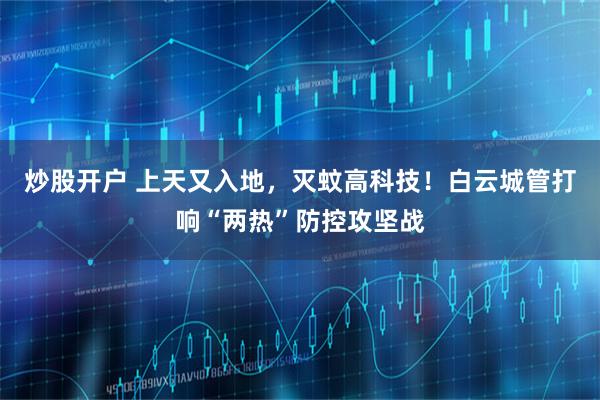 炒股开户 上天又入地，灭蚊高科技！白云城管打响“两热”防控攻坚战