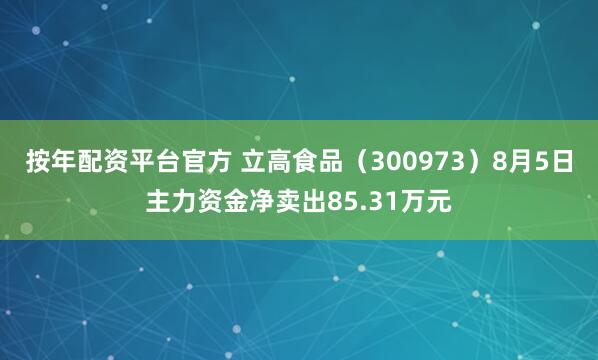 按年配资平台官方 立高食品（300973）8月5日主力资金净卖出85.31万元