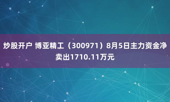 炒股开户 博亚精工（300971）8月5日主力资金净卖出1710.11万元