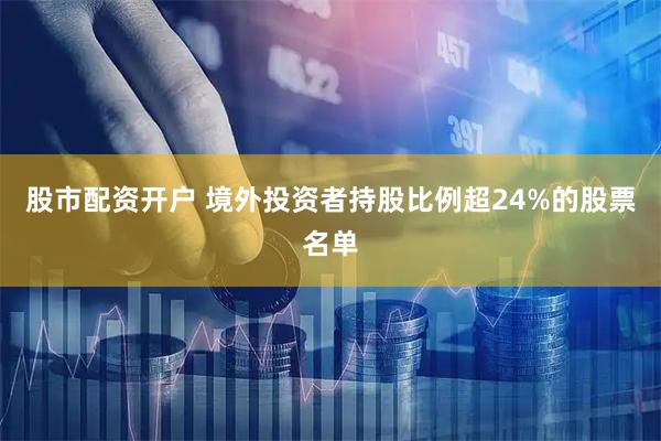 股市配资开户 境外投资者持股比例超24%的股票名单