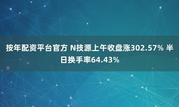 按年配资平台官方 N技源上午收盘涨302.57% 半日换手率64.43%