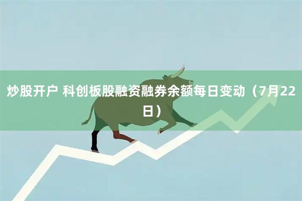 炒股开户 科创板股融资融券余额每日变动（7月22日）