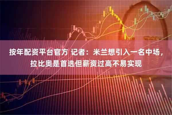 按年配资平台官方 记者：米兰想引入一名中场，拉比奥是首选但薪资过高不易实现