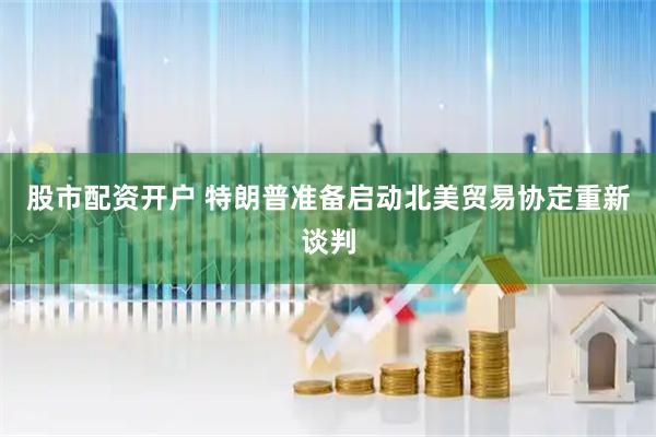股市配资开户 特朗普准备启动北美贸易协定重新谈判