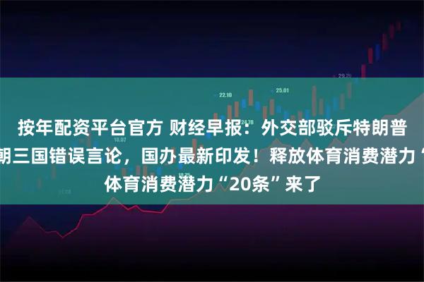 按年配资平台官方 财经早报：外交部驳斥特朗普发表涉中俄朝三国错误言论，国办最新印发！释放体育消费潜力“20条”来了