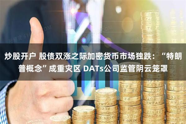 炒股开户 股债双涨之际加密货币市场独跌：“特朗普概念”成重灾区 DATs公司监管阴云笼罩