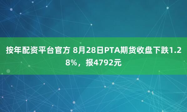 按年配资平台官方 8月28日PTA期货收盘下跌1.28%，报4792元