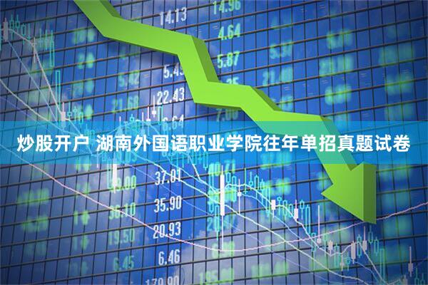 炒股开户 湖南外国语职业学院往年单招真题试卷