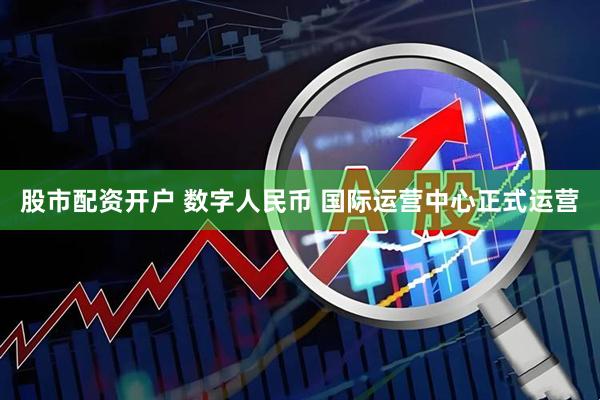 股市配资开户 数字人民币 国际运营中心正式运营