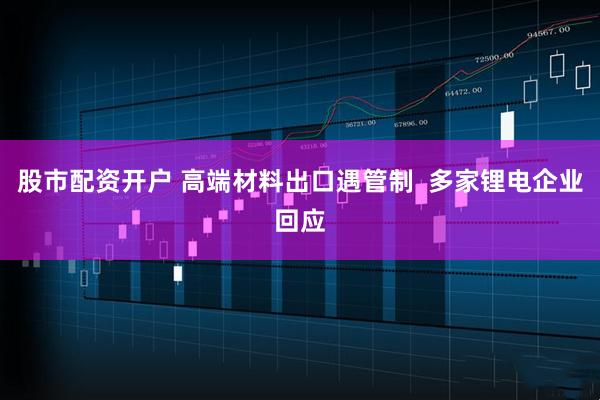 股市配资开户 高端材料出口遇管制  多家锂电企业回应
