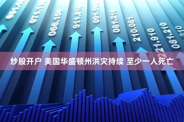 炒股开户 美国华盛顿州洪灾持续 至少一人死亡