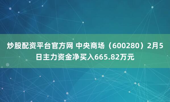 炒股配资平台官方网 中央商场（600280）2月5日主力资金净买入665.82万元