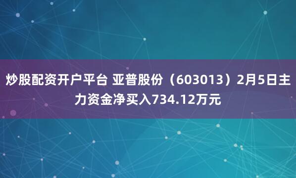 炒股配资开户平台 亚普股份(603013)2月5日主力资金净买入734.12万元