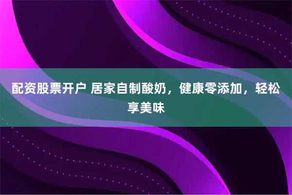 配资股票开户 居家自制酸奶，健康零添加，轻松享美味