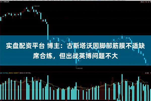 实盘配资平台 博主：古斯塔沃因脚部筋膜不适缺席合练，但出战英博问题不大
