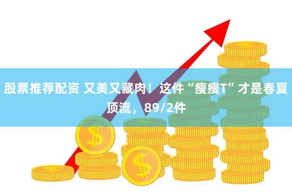股票推荐配资 又美又藏肉！这件“瘦瘦T”才是春夏顶流，89/2件
