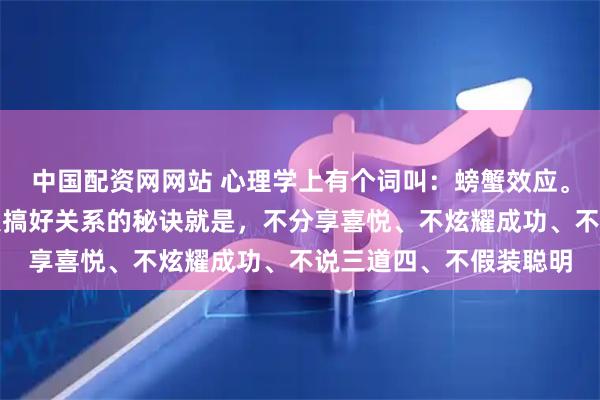 中国配资网网站 心理学上有个词叫：螃蟹效应。永远要记住，和周围人搞好关系的秘诀就是，不分享喜悦、不炫耀成功、不说三道四、不假装聪明