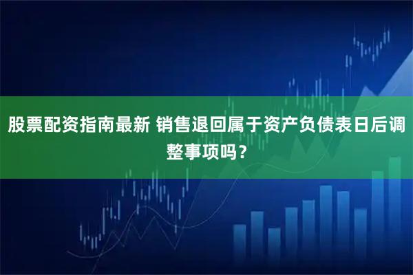 股票配资指南最新 销售退回属于资产负债表日后调整事项吗？