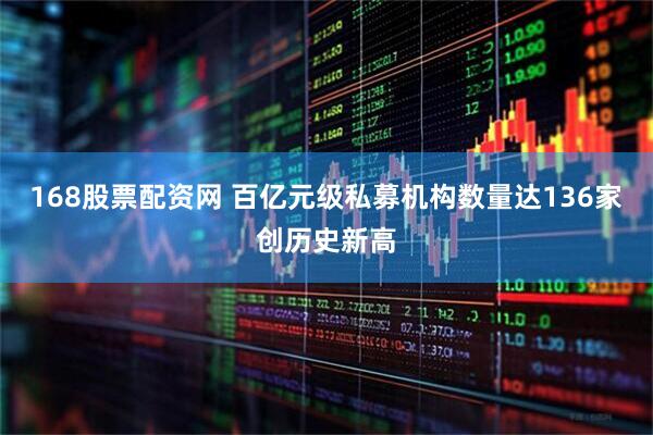 168股票配资网 百亿元级私募机构数量达136家创历史新高