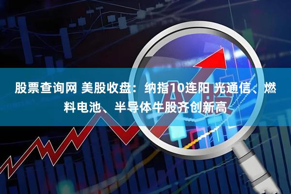 股票查询网 美股收盘：纳指10连阳 光通信、燃料电池、半导体牛股齐创新高