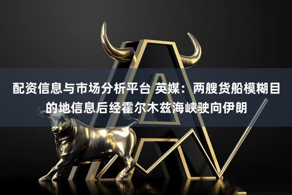 配资信息与市场分析平台 英媒：两艘货船模糊目的地信息后经霍尔木兹海峡驶向伊朗