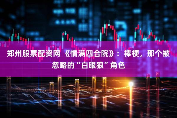 郑州股票配资网 《情满四合院》：棒梗，那个被忽略的“白眼狼”角色