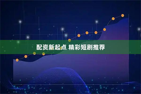 配资新起点 精彩短剧推荐