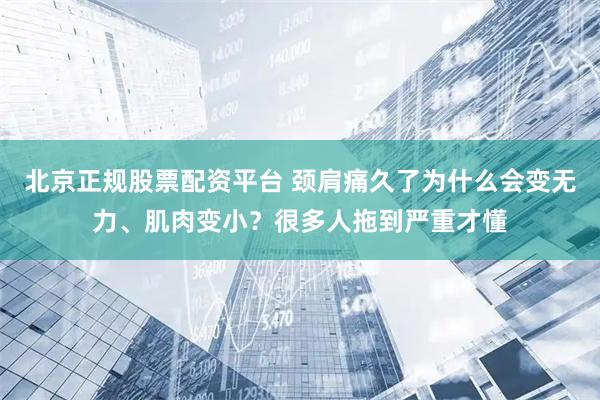 北京正规股票配资平台 颈肩痛久了为什么会变无力、肌肉变小？很多人拖到严重才懂