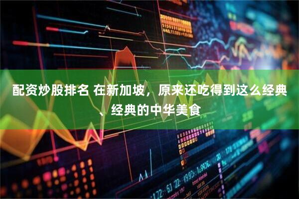 配资炒股排名 在新加坡，原来还吃得到这么经典、经典的中华美食