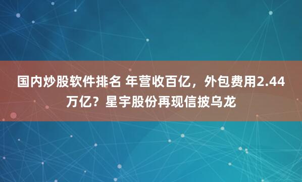 国内炒股软件排名 年营收百亿，外包费用2.44万亿？星宇股份再现信披乌龙
