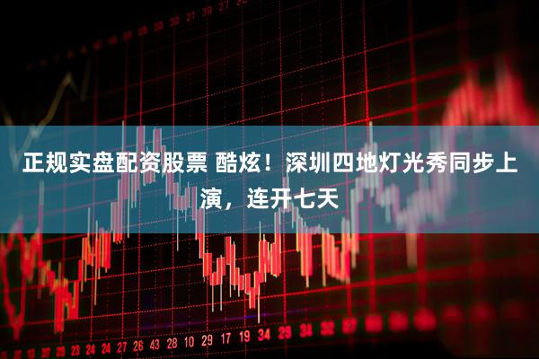 正规实盘配资股票 酷炫！深圳四地灯光秀同步上演，连开七天
