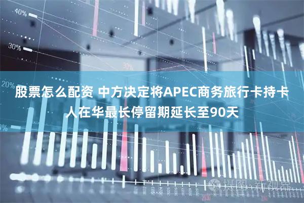 股票怎么配资 中方决定将APEC商务旅行卡持卡人在华最长停留期延长至90天