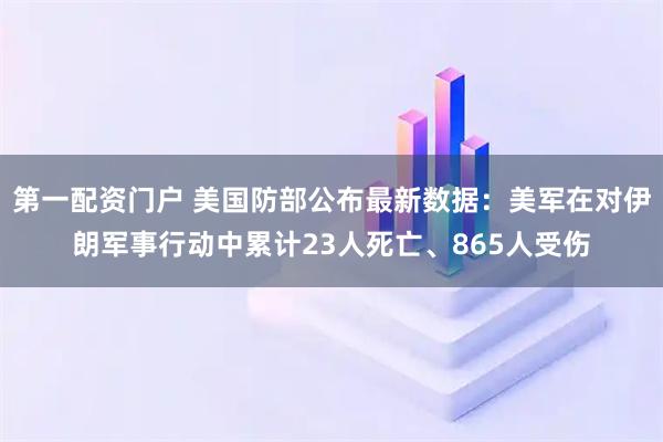 第一配资门户 美国防部公布最新数据:美军在对伊朗军事行动中累计23人死亡、865人受伤